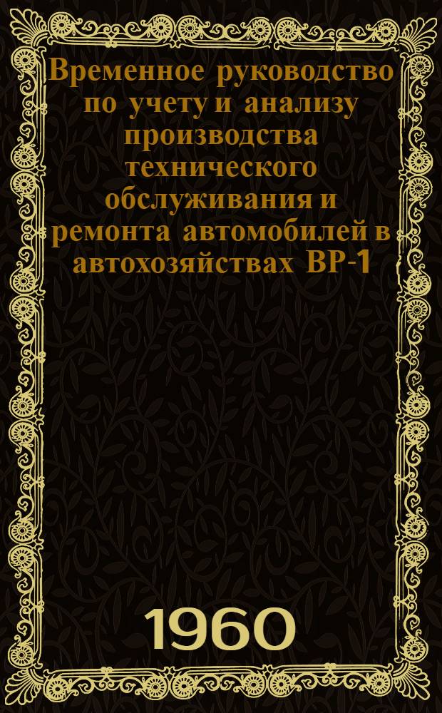 Временное руководство по учету и анализу производства технического обслуживания и ремонта автомобилей в автохозяйствах ВР-1-60 МАТШД УССР : Утв. 14/I 1960 г.