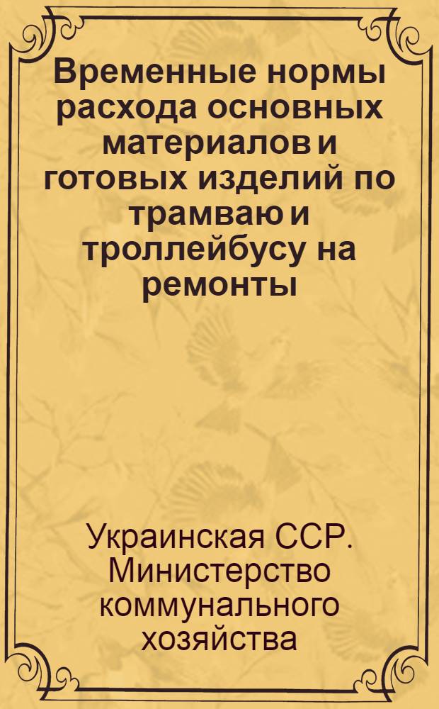 Временные нормы расхода основных материалов и готовых изделий по трамваю и троллейбусу на ремонты, техническое обслуживание и эксплуатацию подвижного состава, трамвайных путей, энергохозяйства, связи и линейных устройств : Утв. 13/II 1962 г