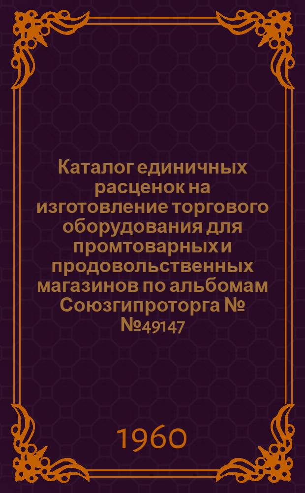 Каталог единичных расценок на изготовление торгового оборудования для промтоварных и продовольственных магазинов по альбомам Союзгипроторга №№ 49147, 49147/1 : В ценах, введенных с 1-го июля 1955 г. для строек II группы 4-го и 9-го территор. районов Укр. ССР : Утв. 19/1 1960 г