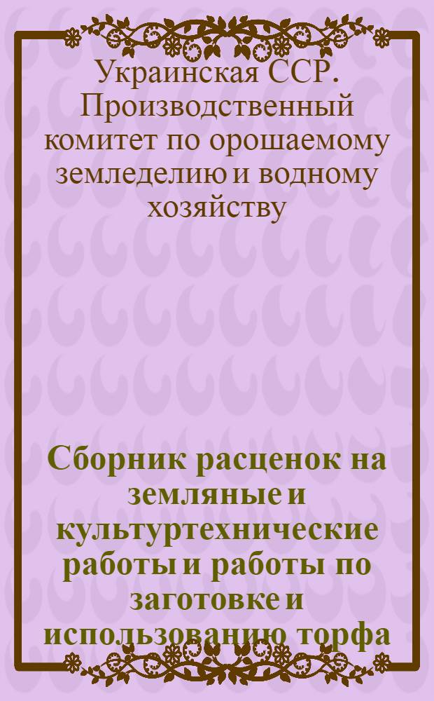 Сборник расценок на земляные и культуртехнические работы и работы по заготовке и использованию торфа, выполняемые лугомелиоративными станциями Госземводхоза УССР для колхозов, совхозов и других сельскохозяйственных организаций и предприятий : Утв. 12/XI 1963 г