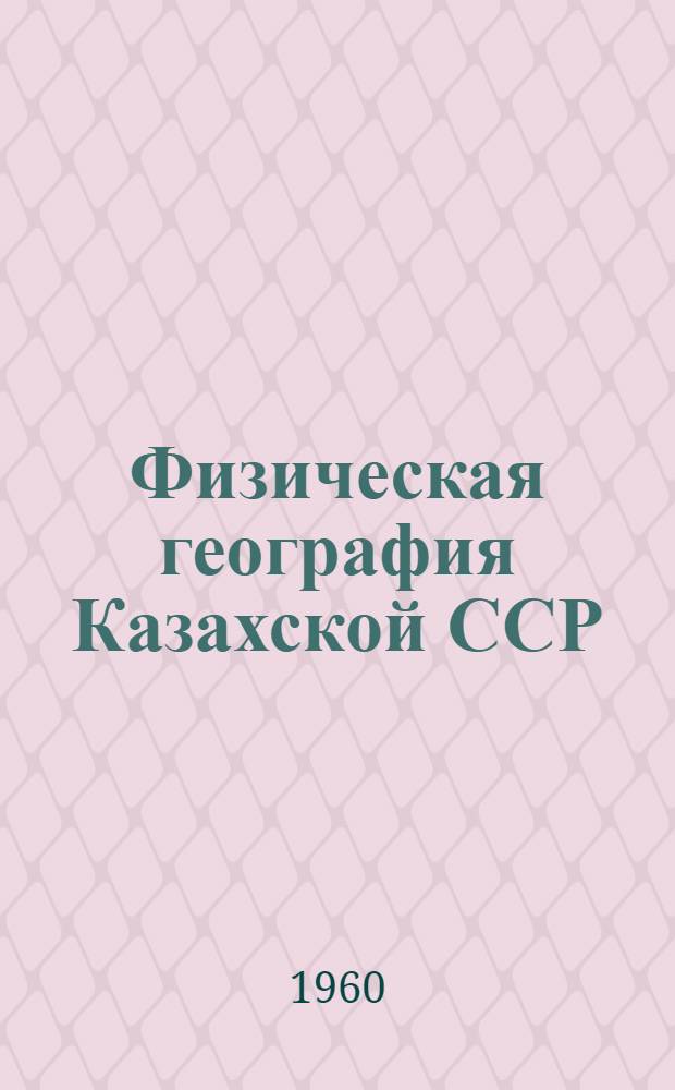 Физическая география Казахской ССР : Учеб. пособие для 7 класса сред. школы Каз. ССР