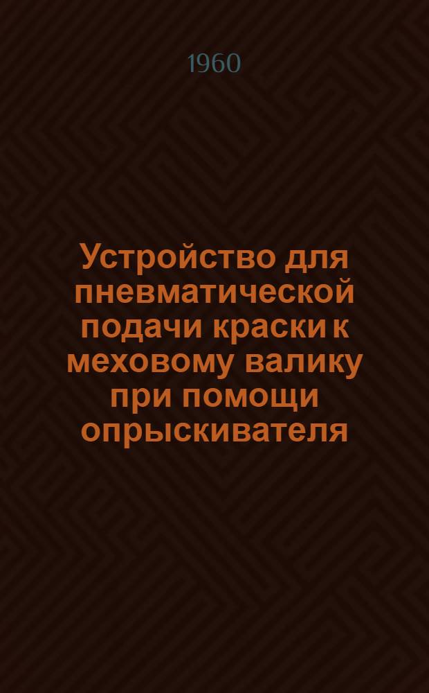 Устройство для пневматической подачи краски к меховому валику при помощи опрыскивателя : Рабочие чертежи Р4-12-60