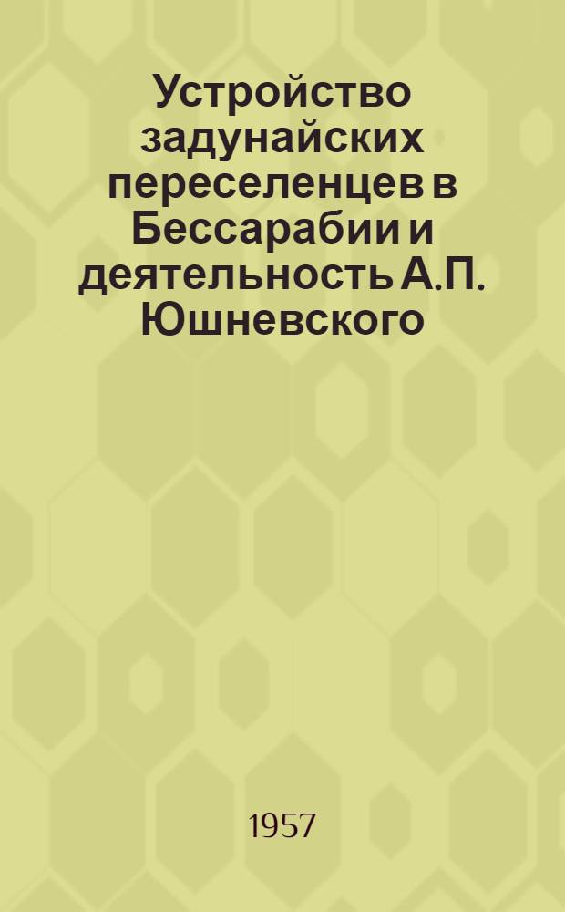 Устройство задунайских переселенцев в Бессарабии и деятельность А.П. Юшневского : Сборник документов