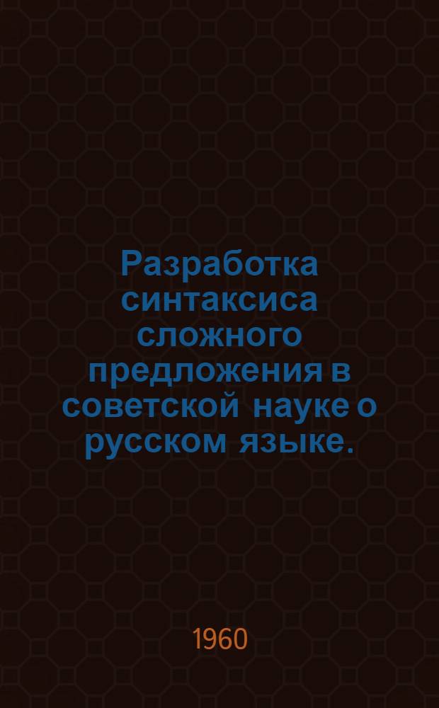 Разработка синтаксиса сложного предложения в советской науке о русском языке. (1917-1957) : Материалы спецсеминара "Типы сложных предложений в соврем. рус. яз."