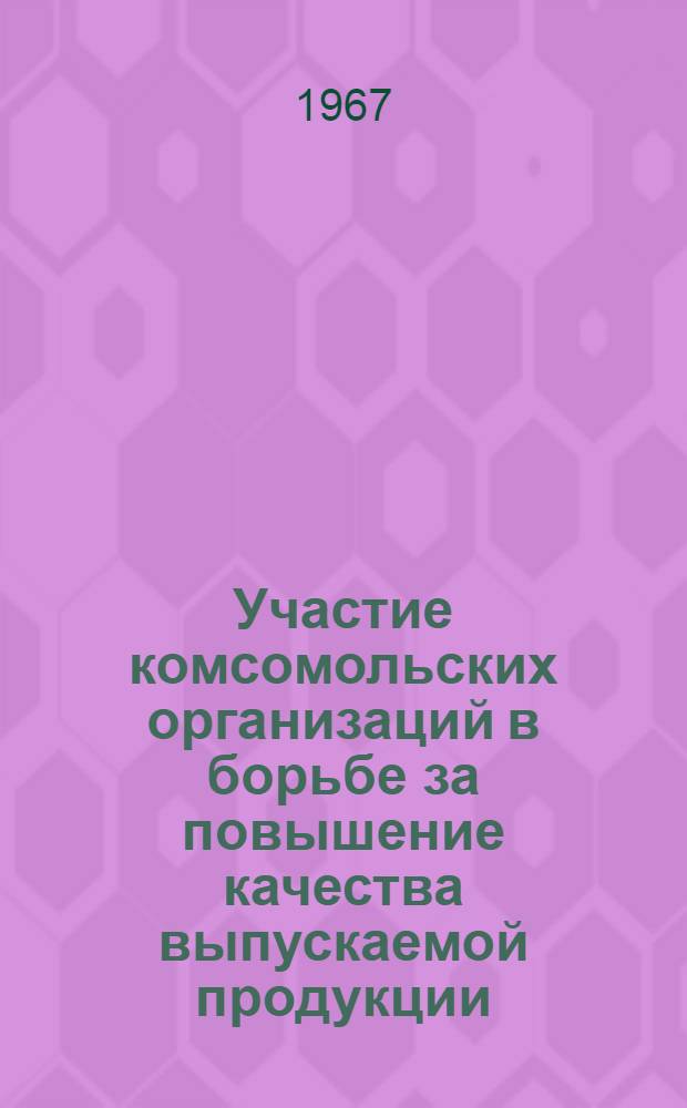 Участие комсомольских организаций в борьбе за повышение качества выпускаемой продукции : (Материалы 1-ой обл. производ.-техн. конференции 6-7 апр. 1967 г.)