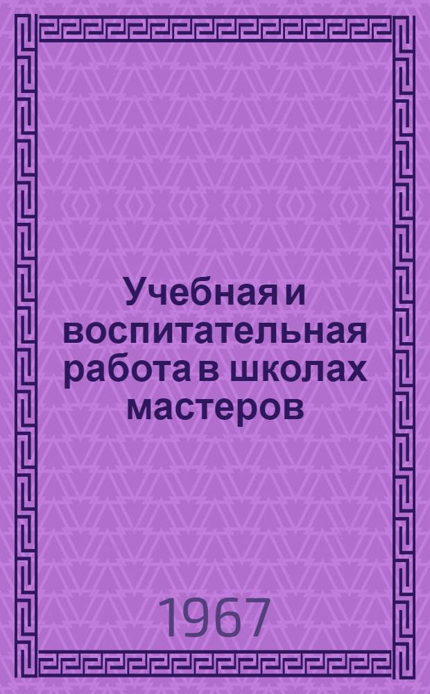 Учебная и воспитательная работа в школах мастеров : (Метод. пособие для работников техн. обучения и преподавателей школ и классов мастеров)