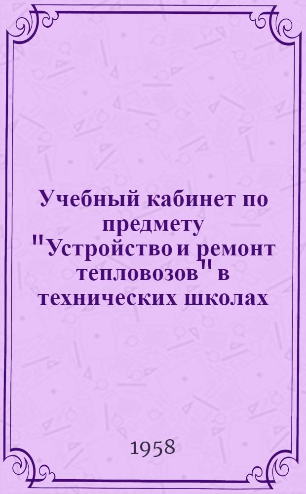 Учебный кабинет по предмету "Устройство и ремонт тепловозов" в технических школах : (Метод. пособие)