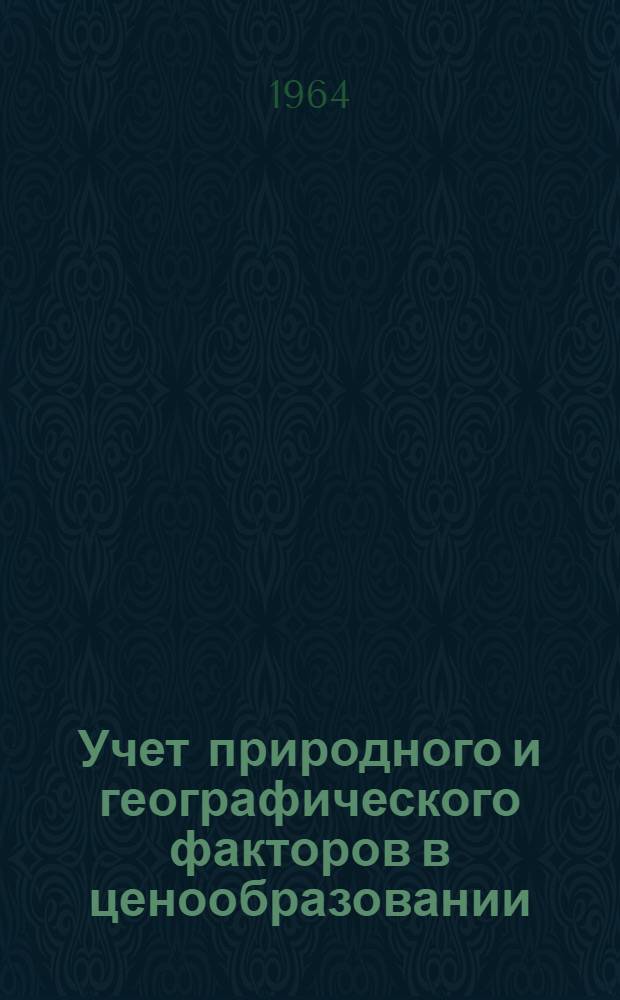 Учет природного и географического факторов в ценообразовании : Материалы Второй расшир. сессии Науч. совета по проблемам ценообразования. (26-30 марта 1963 г.)