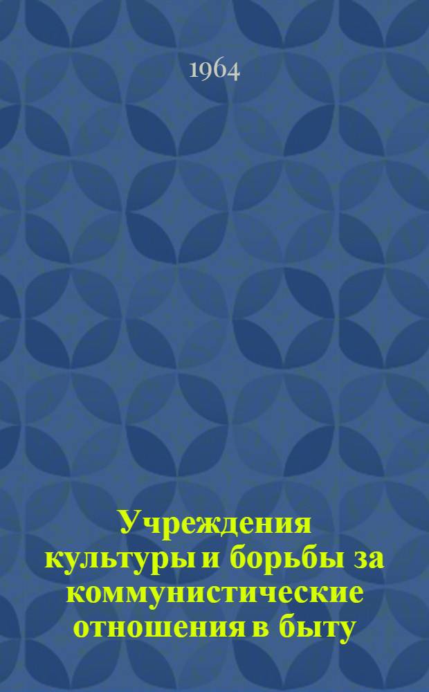 Учреждения культуры и борьбы за коммунистические отношения в быту : (Метод. материалы в помощь работникам учреждений культуры)