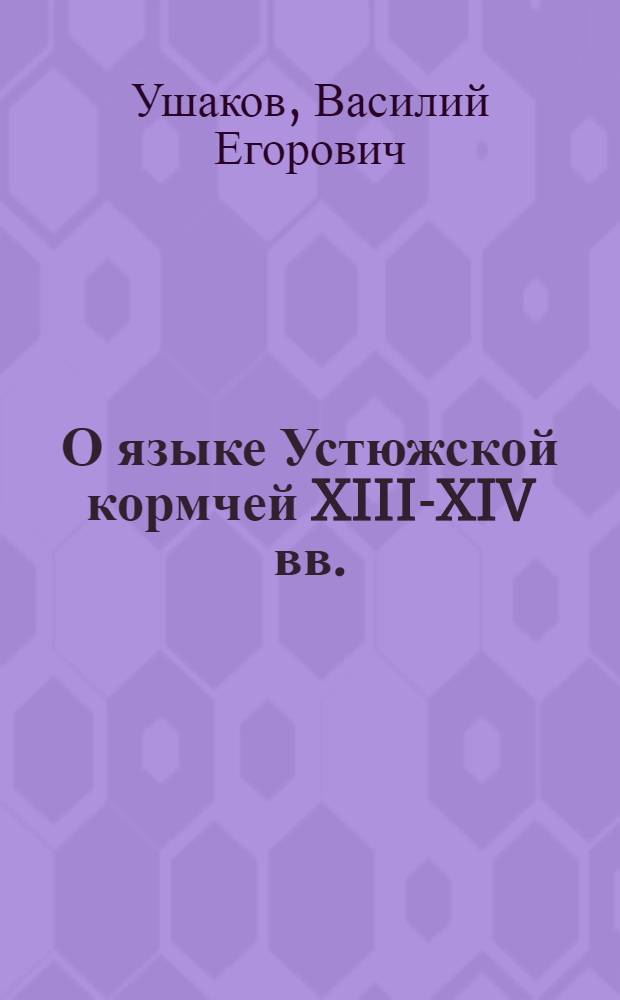 О языке Устюжской кормчей XIII-XIV вв. : (Палеогр. и фонет. описание рукописи Гос. б-ки СССР им. В.И. Ленина, из собрания Н.П. Румянцева, № 230)