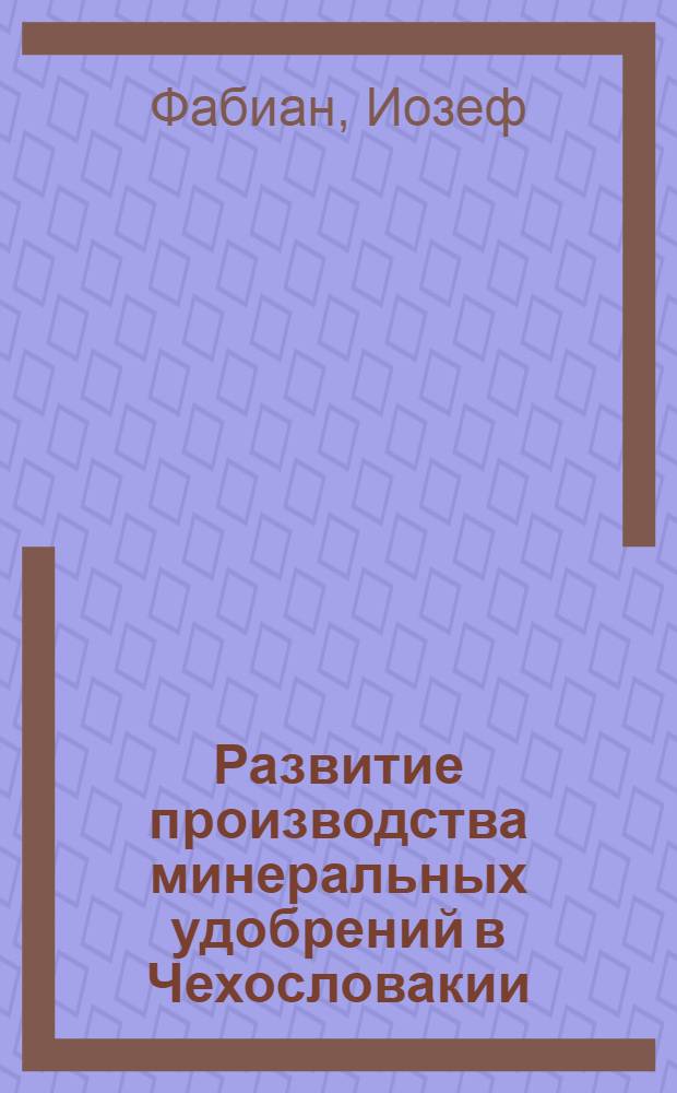 Развитие производства минеральных удобрений в Чехословакии : (Доклад д-ра Иозефа Фабиана)