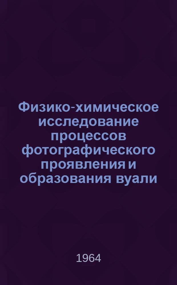 Физико-химическое исследование процессов фотографического проявления и образования вуали : Доклад, обобщающий содержание опублик. работ, на соискание учен. степени доктора хим. наук