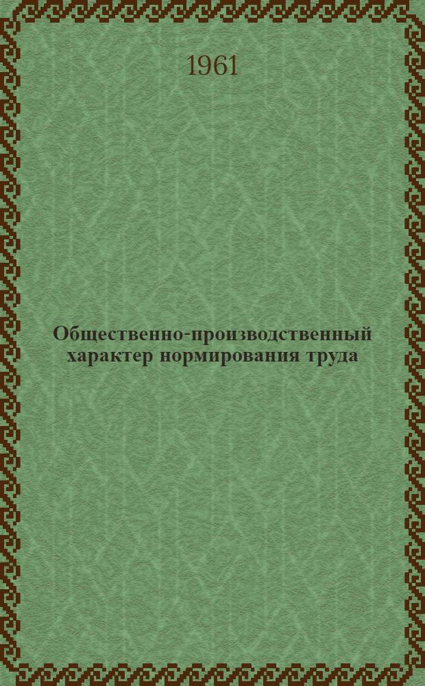 Общественно-производственный характер нормирования труда : (Введ. в методологию техн. нормирования) : Лекции по техн. нормированию труда в хозяйстве связи