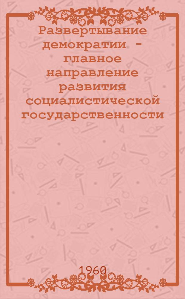 Развертывание демократии - главное направление развития социалистической государственности : (Стенограмма лекции, прочит. 17 мая 1960 г. в г. Киеве на Респ. семинаре лекторов секций государства и права)