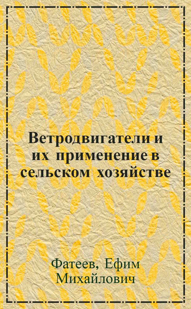 Ветродвигатели и их применение в сельском хозяйстве : Пособие для преподавателей и мастеров производ. обучения сел. проф.-техн. училищ