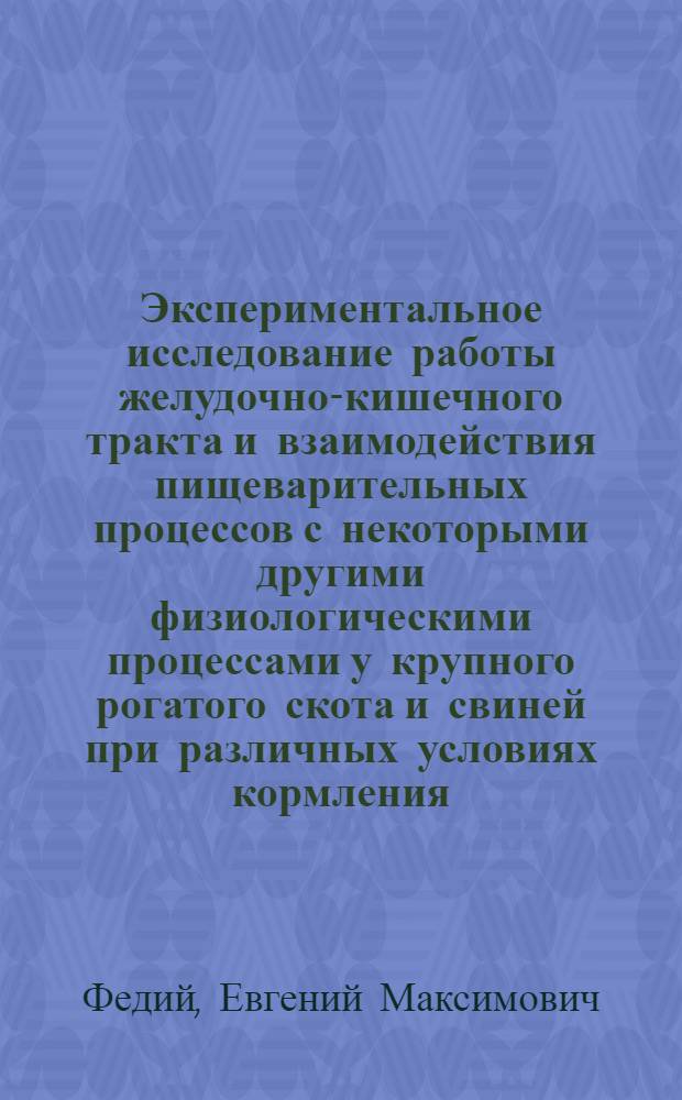 Экспериментальное исследование работы желудочно-кишечного тракта и взаимодействия пищеварительных процессов с некоторыми другими физиологическими процессами у крупного рогатого скота и свиней при различных условиях кормления : Автореферат дис. на соискание ученой степени доктора биологических наук