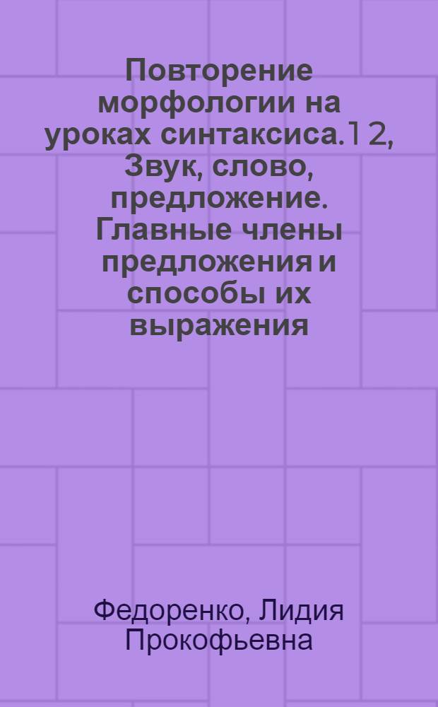 Повторение морфологии на уроках синтаксиса. 1 2, Звук, слово, предложение. Главные члены предложения и способы их выражения : Для 7-го класса школ рабочей молодежи