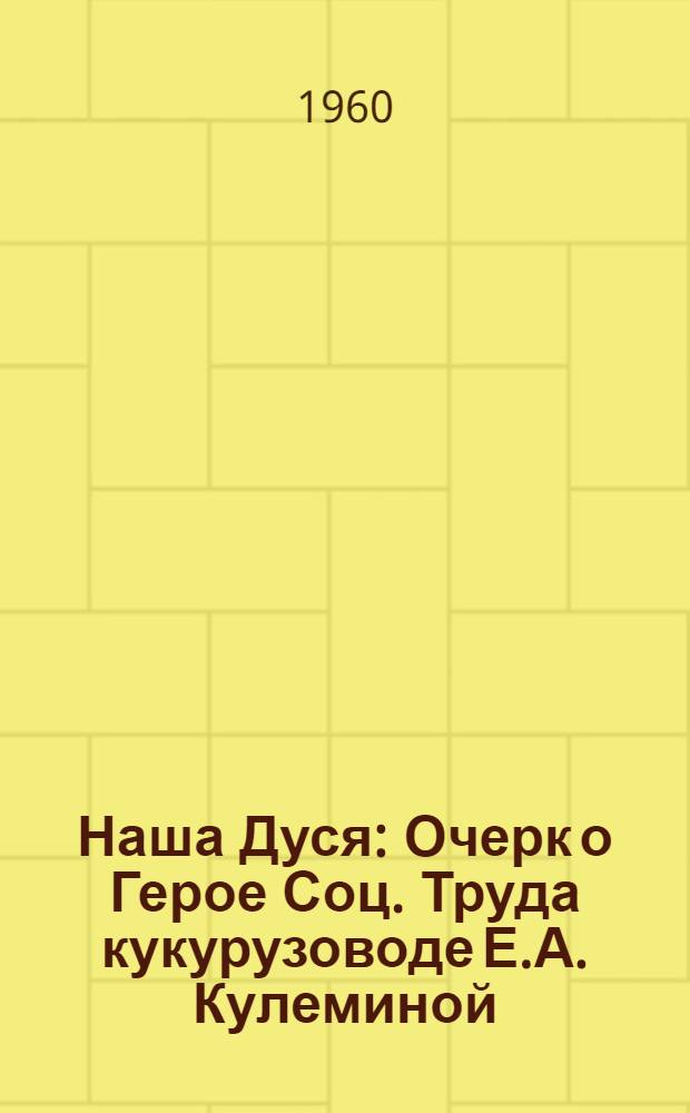 Наша Дуся : Очерк о Герое Соц. Труда кукурузоводе Е.А. Кулеминой