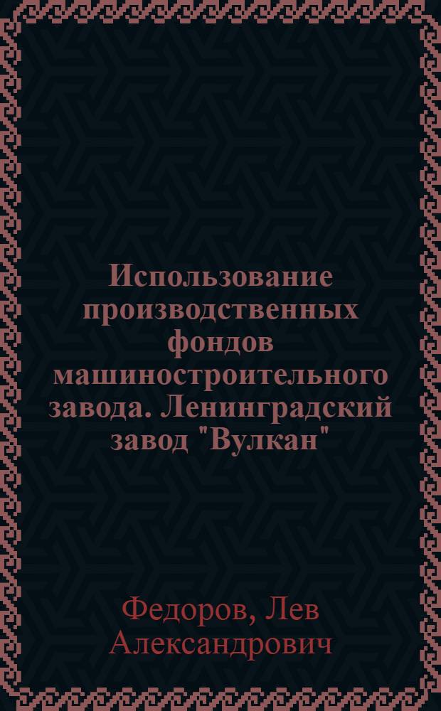 Использование производственных фондов машиностроительного завода. [Ленинградский завод "Вулкан"]