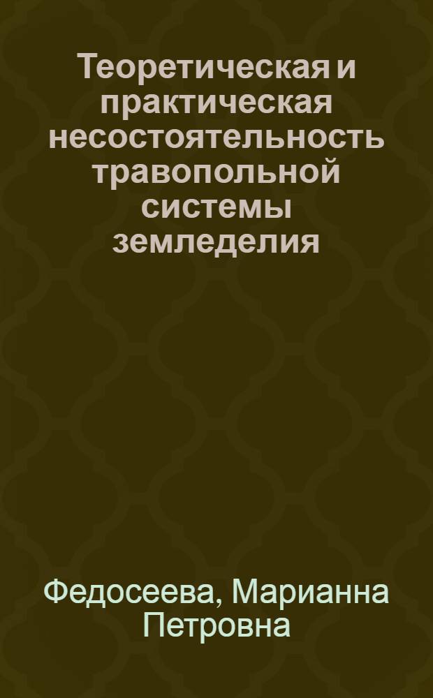 Теоретическая и практическая несостоятельность травопольной системы земледелия : Пособие для студентов заоч. фак. с.-х. ин-тов