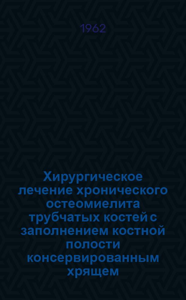 Хирургическое лечение хронического остеомиелита трубчатых костей с заполнением костной полости консервированным хрящем : (Метод. указания)