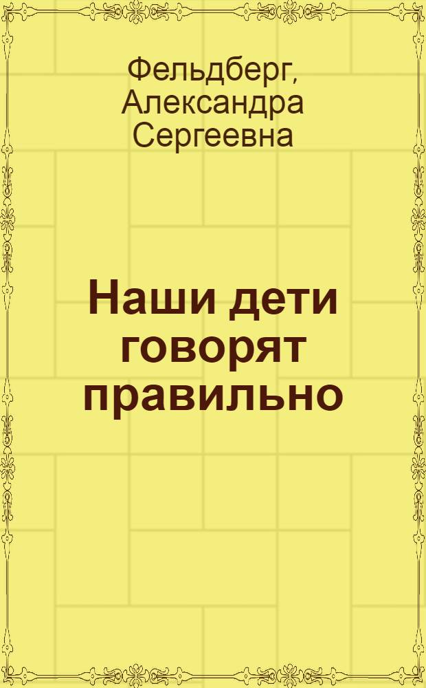 Наши дети говорят правильно : (Из опыта работы профилактики расстройств речи у детей дошкольного возраста) : Метод. пособие для заведующих и воспитателей дет. садов