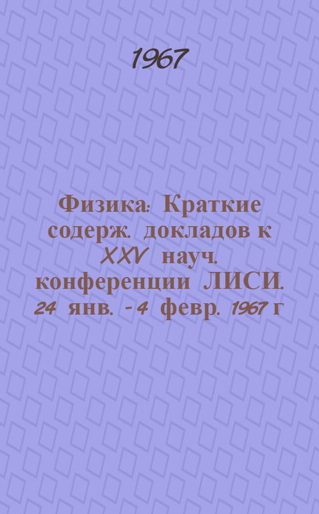 Физика : Краткие содерж. докладов к XXV науч. конференции ЛИСИ. 24 янв. - 4 февр. 1967 г