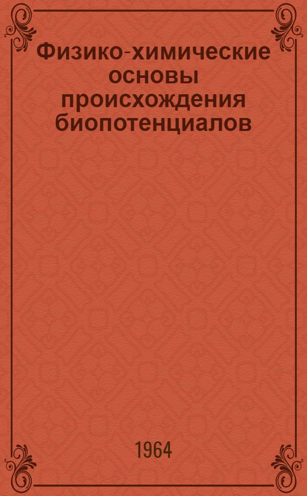 Физико-химические основы происхождения биопотенциалов : Труды симпозиума Секции биофизики и радиобиологии. 5-9 июня 1961 г