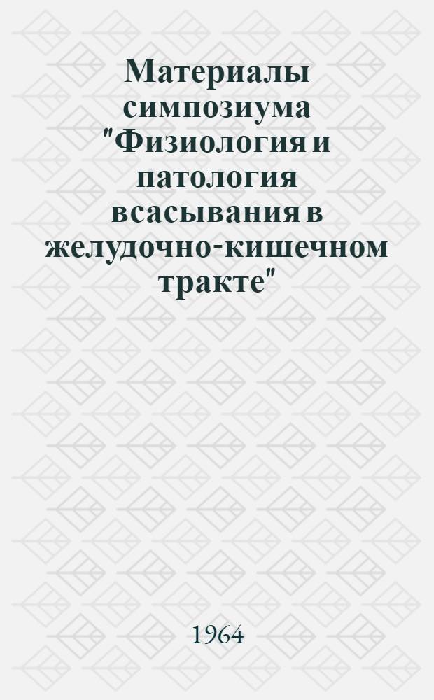 Материалы симпозиума "Физиология и патология всасывания в желудочно-кишечном тракте". 29 июня - 2 июля 1964 г.