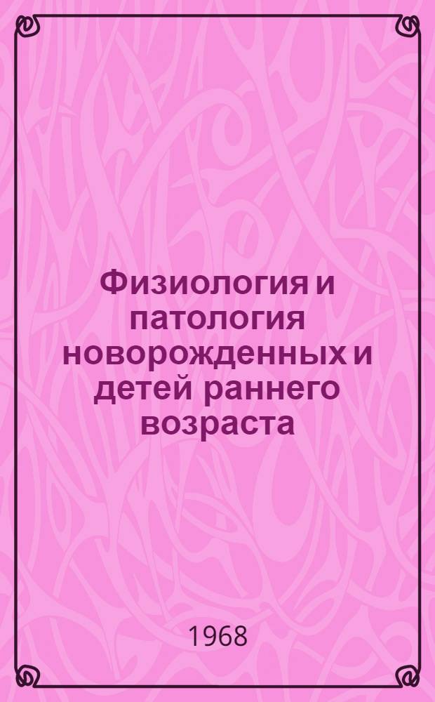 Физиология и патология новорожденных и детей раннего возраста : Материалы Конференции молодых ученых педиатр. ин-тов и кафедр. 23-24 мая 1968 г