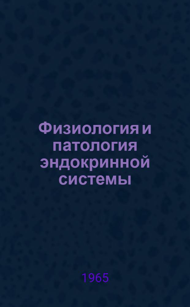 Физиология и патология эндокринной системы : Материалы 1-го съезда эндокринологов УССР. (28-30 июня 1965 г.)