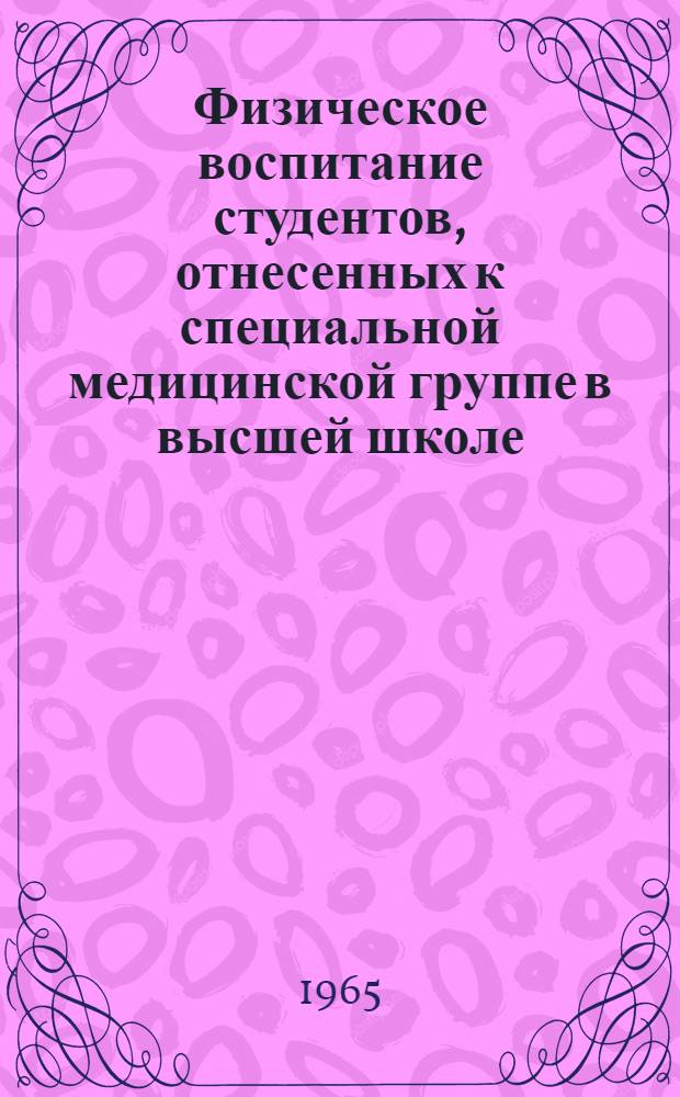 Физическое воспитание студентов, отнесенных к специальной медицинской группе в высшей школе : (Метод. письмо) : Утв. Президиумом Федерации спортивной медицины Совета Союза спортивных обществ и организаций УССР 3/IX 1964 г.