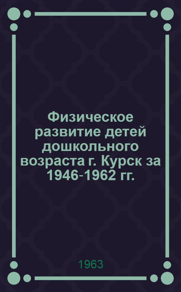 Физическое развитие детей дошкольного возраста г. Курск за 1946-1962 гг. : (Метод. письмо)
