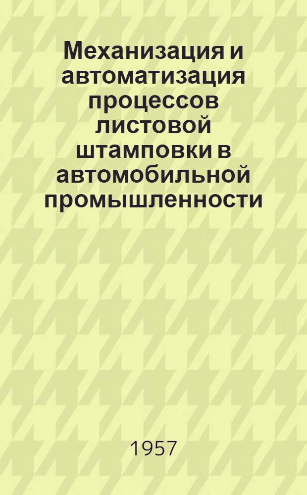 Механизация и автоматизация процессов листовой штамповки в автомобильной промышленности : (Обобщение опыта автомоб. заводов и лит. данных)