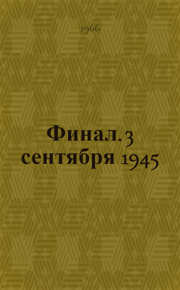 Финал. 3 сентября 1945 : Ист.-мемуарный очерк о разгроме империалист. Японии в 1945 г