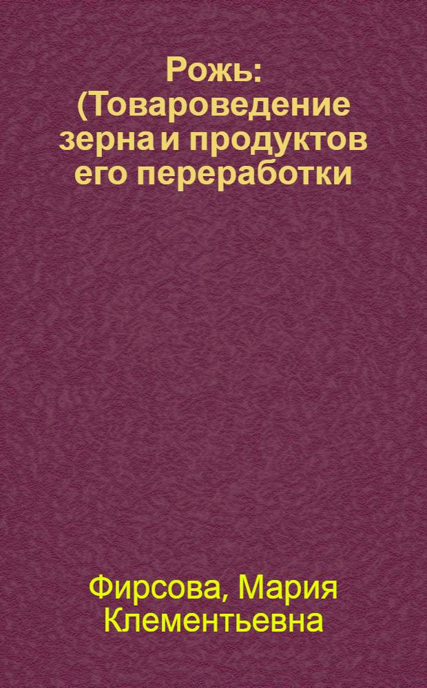 Рожь : (Товароведение зерна и продуктов его переработки) : Учеб. пособие для студентов ВЗИПП