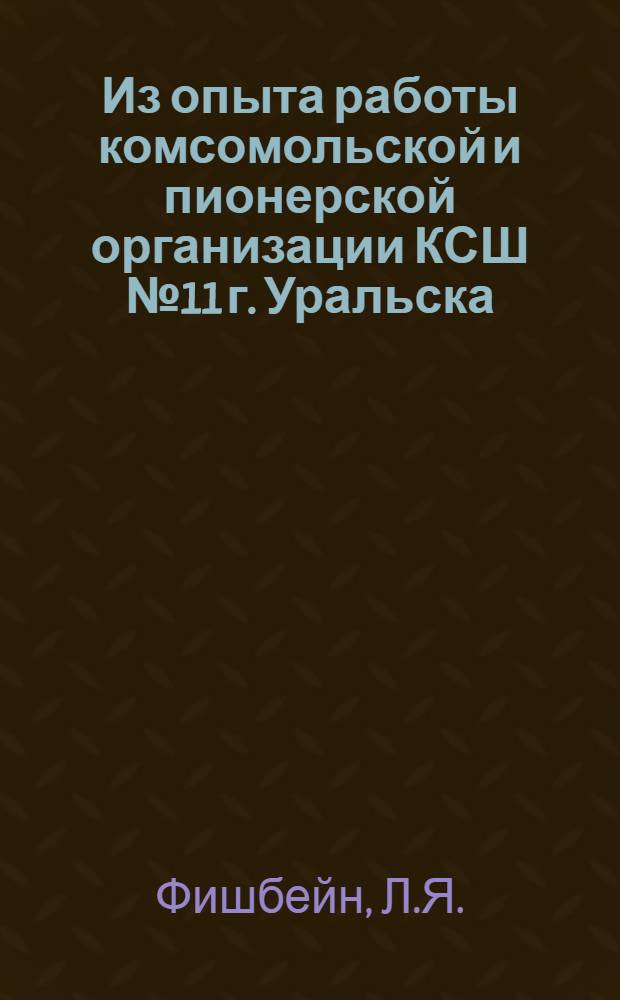 Из опыта работы комсомольской и пионерской организации КСШ № 11 г. Уральска (с 1957-58 учебного года по 1959-60 учебный год) в формировании нравственных черт советских школьников