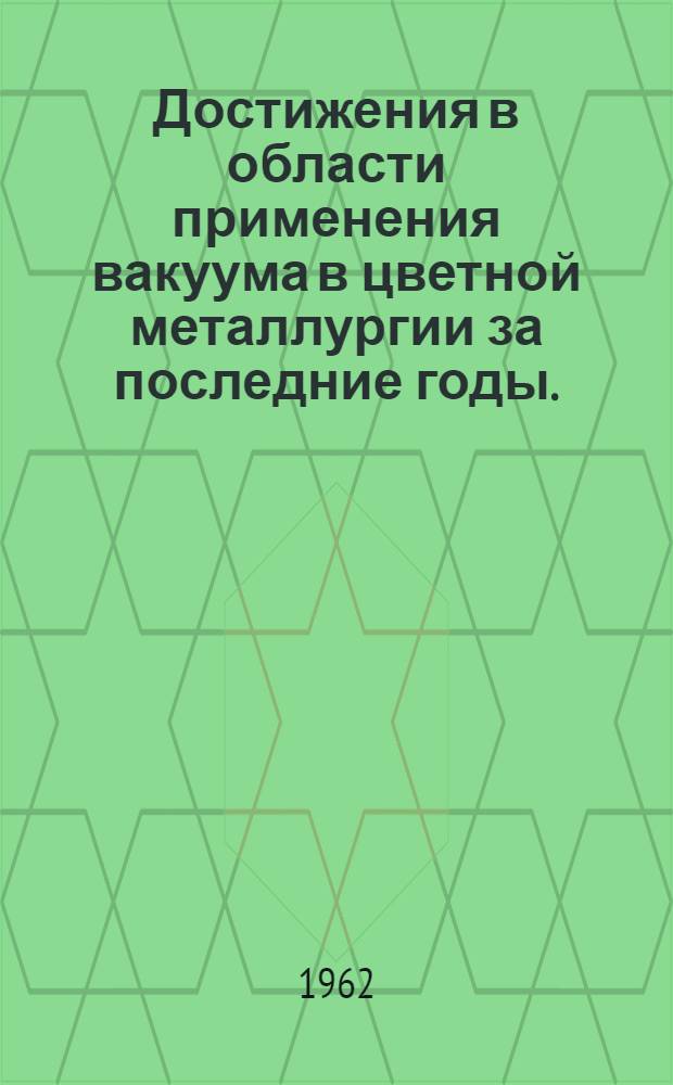 Достижения в области применения вакуума в цветной металлургии за последние годы. (1958-1961 гг.) : Обзор зарубежной литературы