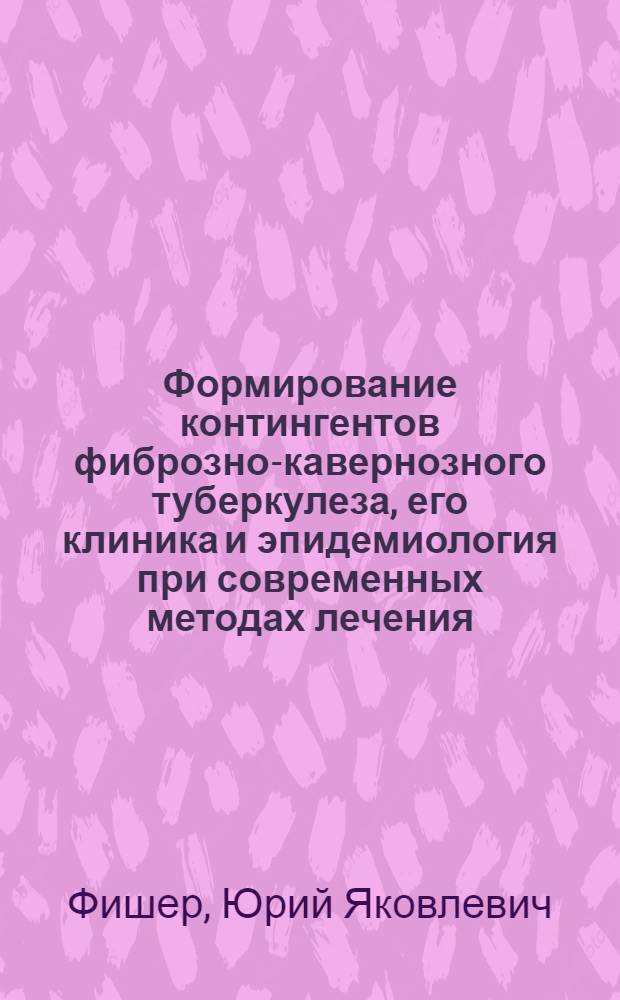 Формирование контингентов фиброзно-кавернозного туберкулеза, его клиника и эпидемиология при современных методах лечения : (По длит. диспансерным наблюдениям) : Автореферат дис. на соискание ученой степени кандидата медицинских наук : (776)