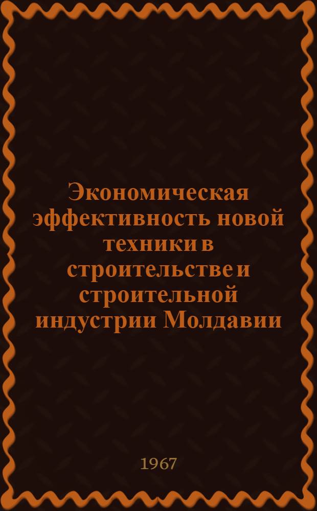 Экономическая эффективность новой техники в строительстве и строительной индустрии Молдавии : Практ. пособие с примерами расчетов экон. эффекта отдельных мероприятий техн. прогресса