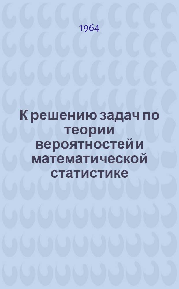 К решению задач по теории вероятностей и математической статистике : Учеб. пособие для студентов-заочников