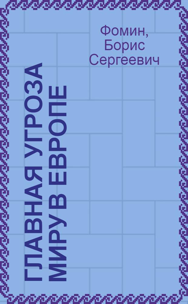 Главная угроза миру в Европе : (Очерк послевоен. развития западногерм. милитаризма)