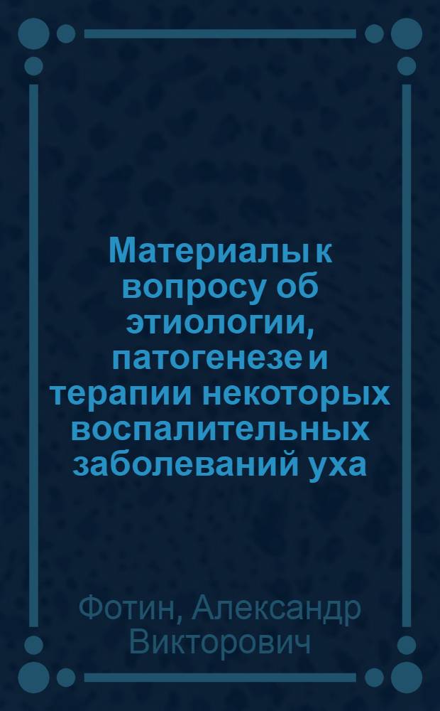 Материалы к вопросу об этиологии, патогенезе и терапии некоторых воспалительных заболеваний уха : Автореферат дис. на соискание ученой степени доктора медицинских наук