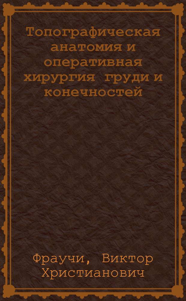 Топографическая анатомия и оперативная хирургия груди и конечностей : (Учеб. пособие для студентов и врачей)