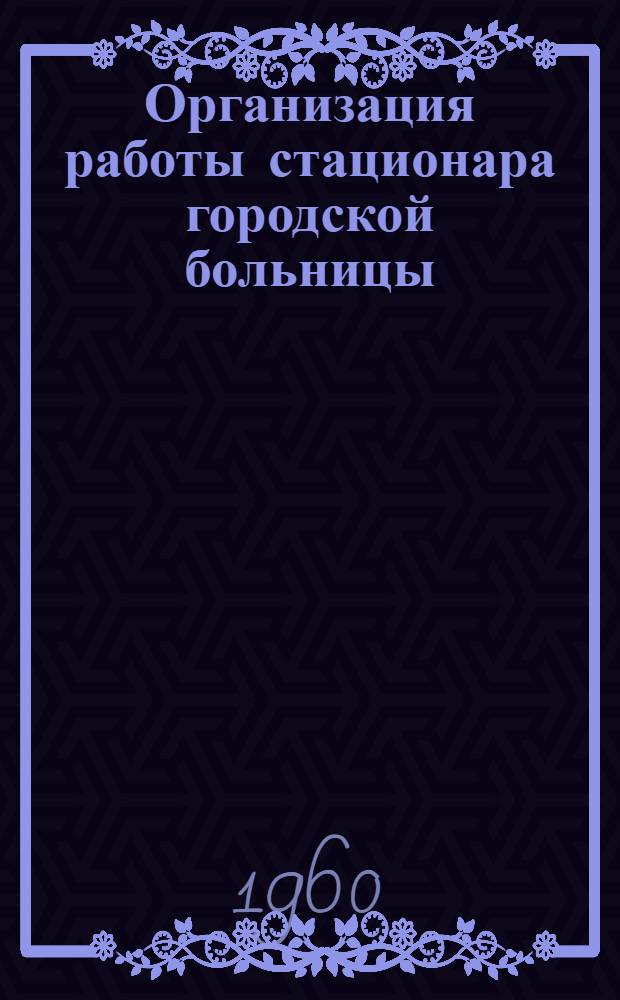 Организация работы стационара городской больницы : Пособие для гл. врачей гор. больниц