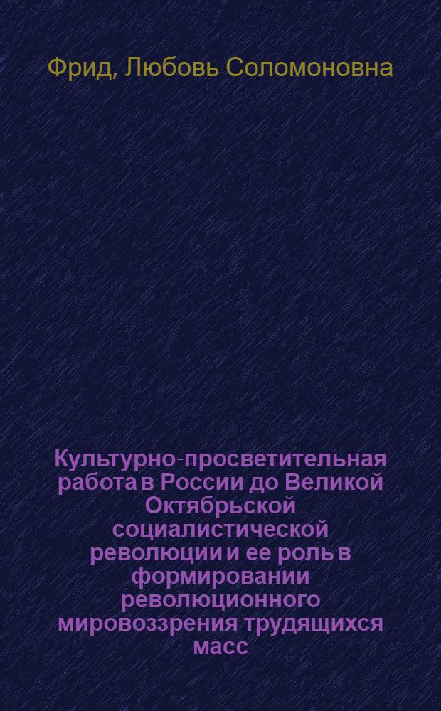 Культурно-просветительная работа в России до Великой Октябрьской социалистической революции и ее роль в формировании революционного мировоззрения трудящихся масс : Лекция по курсу "История культ.-просвет. работы"