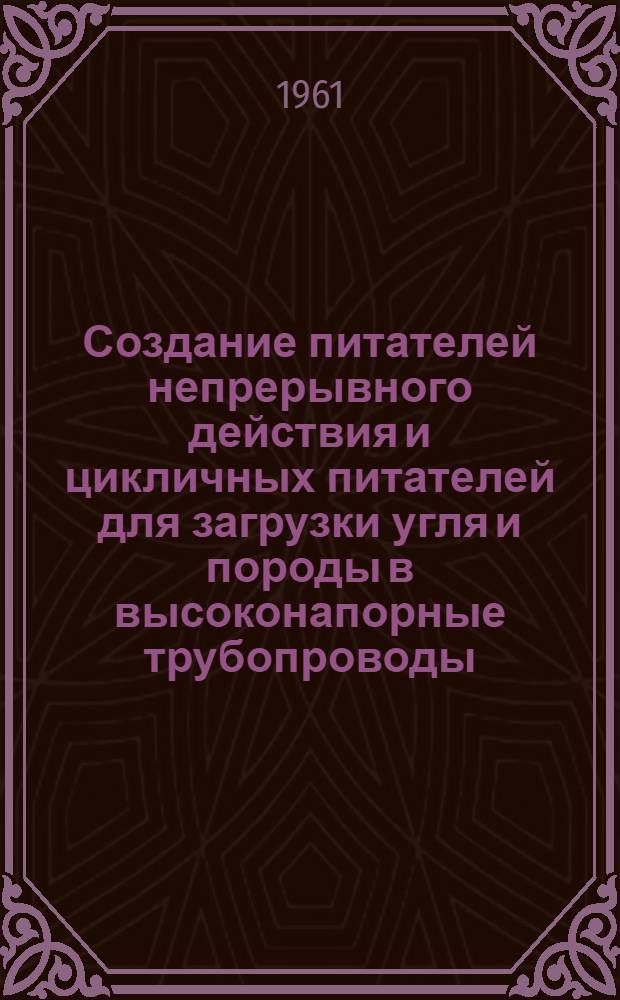 Создание питателей непрерывного действия и цикличных питателей для загрузки угля и породы в высоконапорные трубопроводы : Доклад на Координационном совещании по гидравл. способам добычи и гидравл. транспорту угля и породы в авг. 1961 г