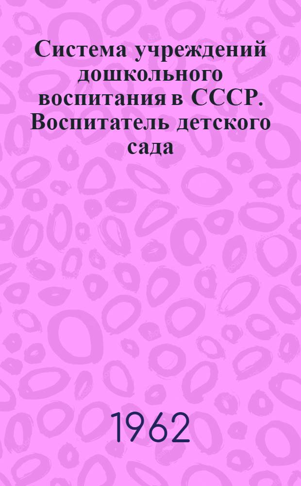 Система учреждений дошкольного воспитания в СССР. Воспитатель детского сада : Пособие к изучению курса дошкольной педагогики для студентов-заочников дошкольных отд-ний пед. ин-тов