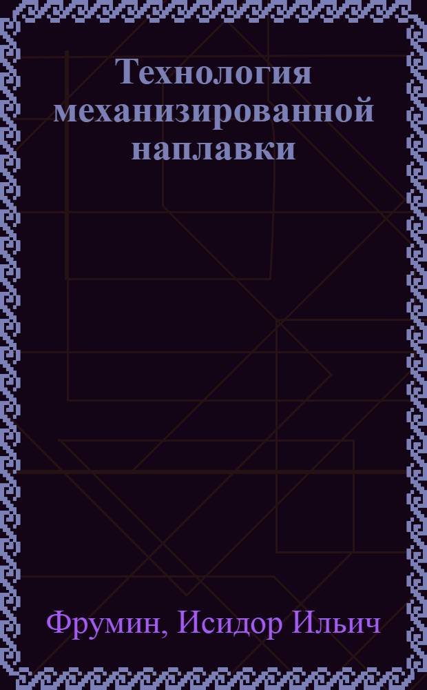 Технология механизированной наплавки : Учеб. пособие для курсов инструкторов по внедрению в нар. хозяйство передовых методов сварки и наплавки металлов