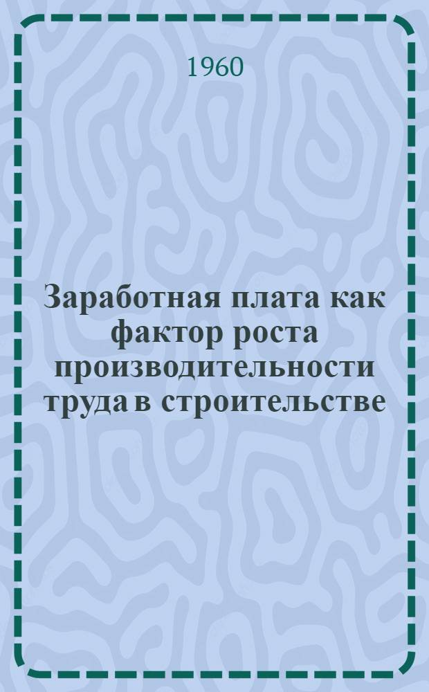 Заработная плата как фактор роста производительности труда в строительстве : (Материалы к лекциям по курсу полит. экономии социализма)